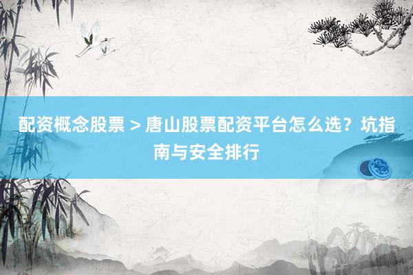 配资概念股票 > 唐山股票配资平台怎么选？坑指南与安全排行