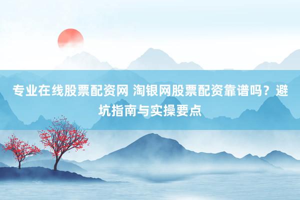 专业在线股票配资网 淘银网股票配资靠谱吗？避坑指南与实操要点