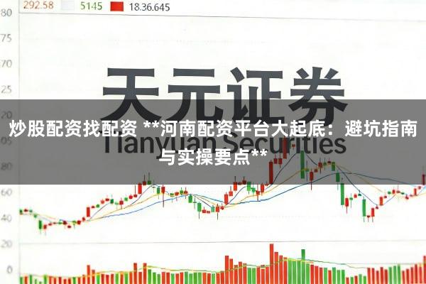 炒股配资找配资 **河南配资平台大起底：避坑指南与实操要点**