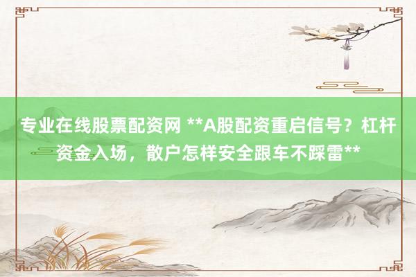 专业在线股票配资网 **A股配资重启信号？杠杆资金入场，散户怎样安全跟车不踩雷**