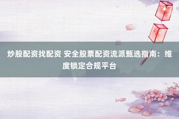 炒股配资找配资 安全股票配资流派甄选指南：维度锁定合规平台