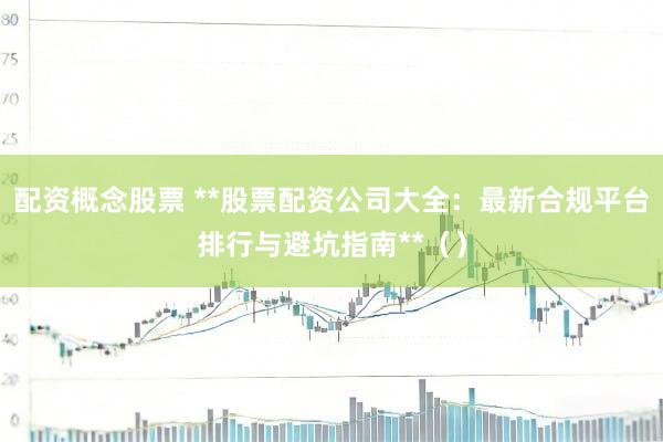 配资概念股票 **股票配资公司大全：最新合规平台排行与避坑指南**（）