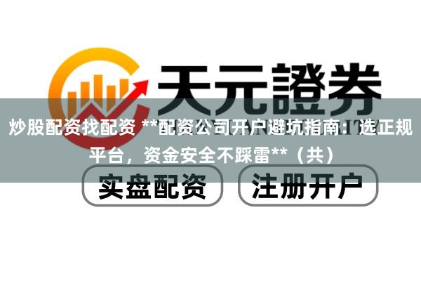 炒股配资找配资 **配资公司开户避坑指南：选正规平台，资金安全不踩雷**（共）