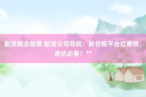 配资概念股票 配资公司导航：新合规平台红黑榜，避坑必看！**