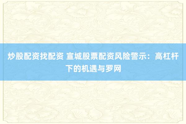 炒股配资找配资 宣城股票配资风险警示：高杠杆下的机遇与罗网