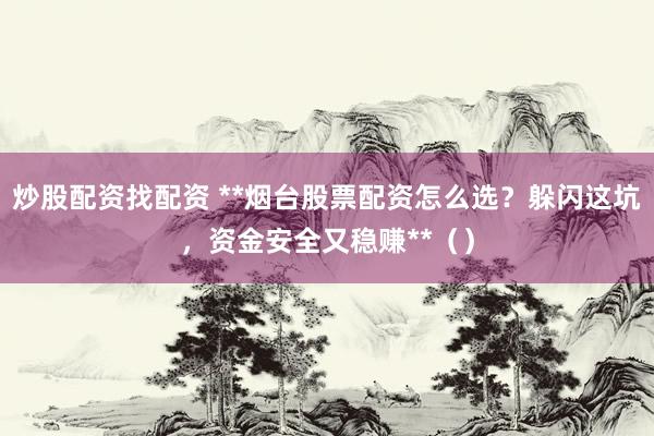 炒股配资找配资 **烟台股票配资怎么选？躲闪这坑，资金安全又稳赚**（）