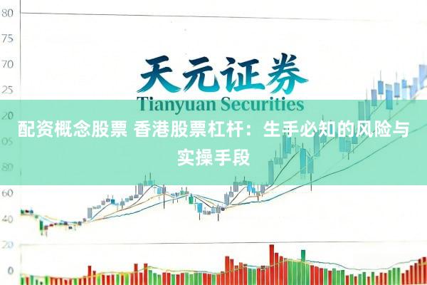 配资概念股票 香港股票杠杆：生手必知的风险与实操手段