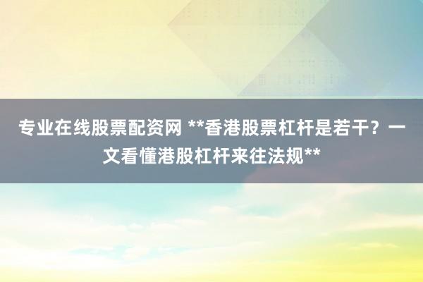 专业在线股票配资网 **香港股票杠杆是若干？一文看懂港股杠杆来往法规**