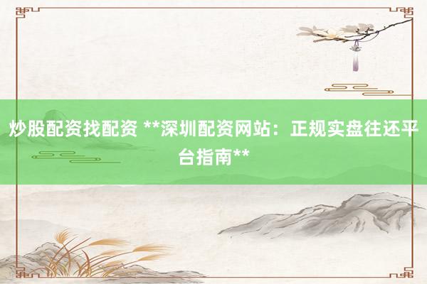 炒股配资找配资 **深圳配资网站：正规实盘往还平台指南**