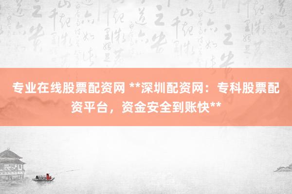 专业在线股票配资网 **深圳配资网：专科股票配资平台，资金安全到账快**