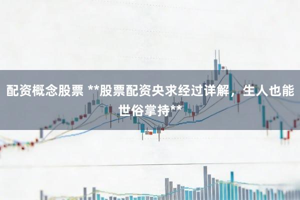 配资概念股票 **股票配资央求经过详解，生人也能世俗掌持**