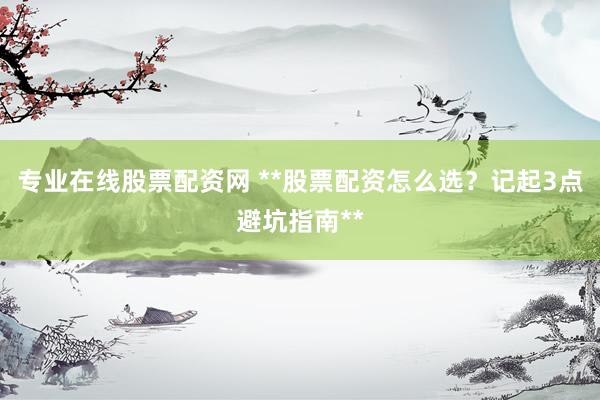 专业在线股票配资网 **股票配资怎么选？记起3点避坑指南**