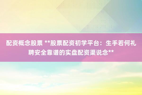 配资概念股票 **股票配资初学平台：生手若何礼聘安全靠谱的实盘配资渠说念**