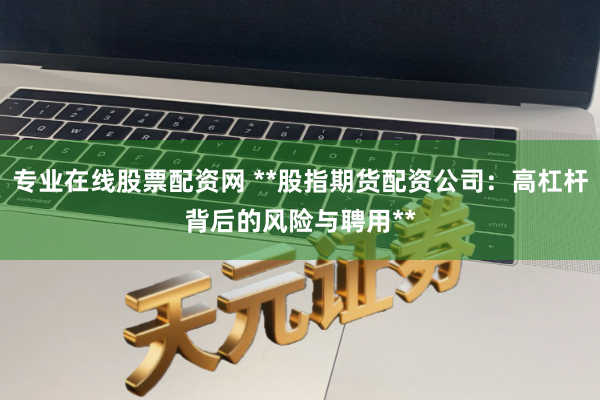 专业在线股票配资网 **股指期货配资公司：高杠杆背后的风险与聘用**