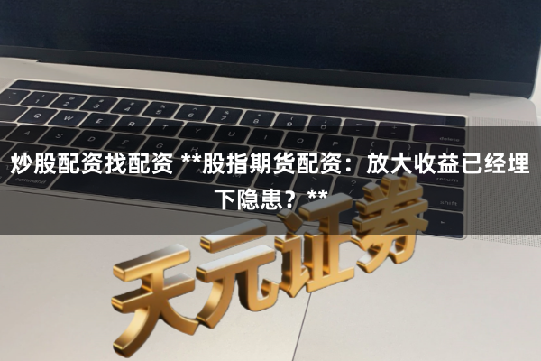 炒股配资找配资 **股指期货配资：放大收益已经埋下隐患？**