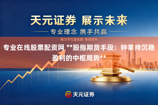 专业在线股票配资网 **股指期货手段：钟掌持沉稳盈利的中枢局势**