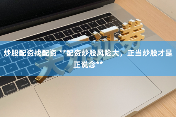 炒股配资找配资 **配资炒股风险大，正当炒股才是正说念**
