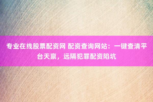 专业在线股票配资网 配资查询网站：一键查清平台天禀，远隔犯罪配资陷坑