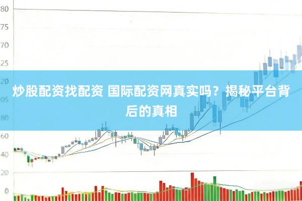 炒股配资找配资 国际配资网真实吗？揭秘平台背后的真相