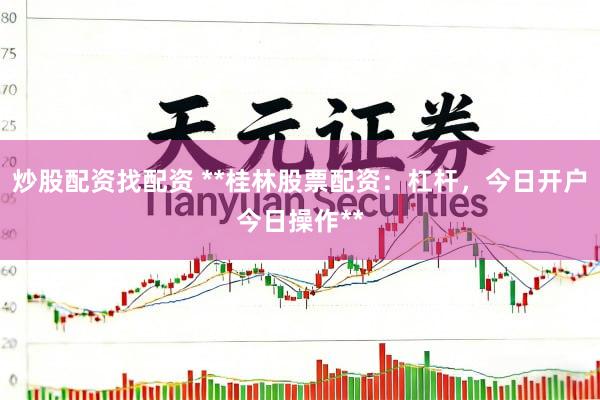 炒股配资找配资 **桂林股票配资：杠杆，今日开户今日操作**