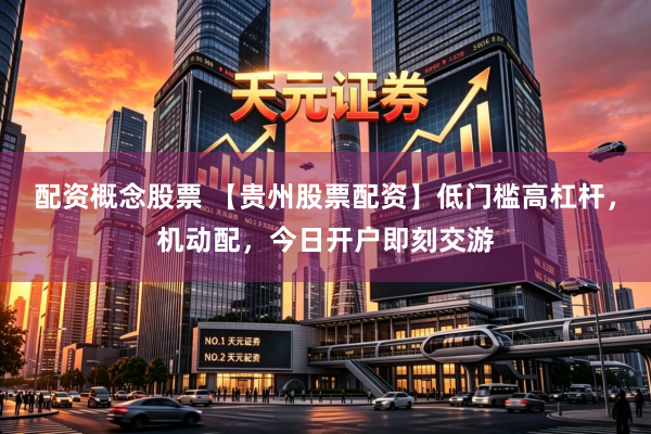 配资概念股票 【贵州股票配资】低门槛高杠杆，机动配，今日开户即刻交游