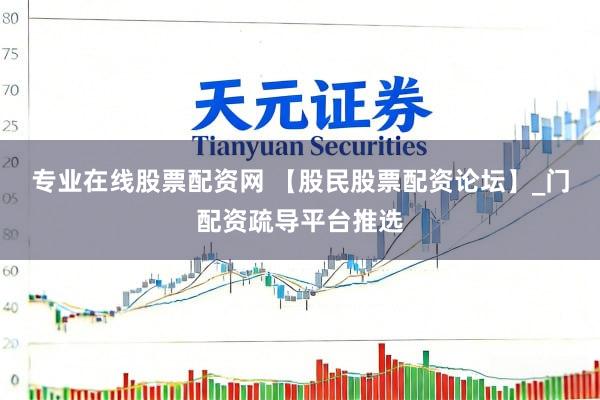 专业在线股票配资网 【股民股票配资论坛】_门配资疏导平台推选