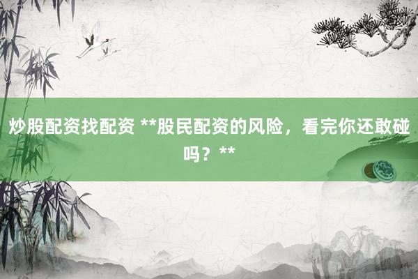 炒股配资找配资 **股民配资的风险，看完你还敢碰吗？**