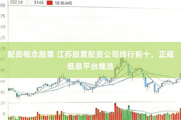 配资概念股票 江苏股票配资公司排行前十，正规低息平台推选