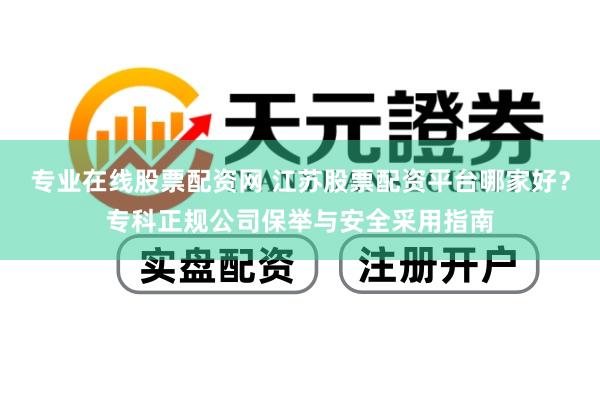 专业在线股票配资网 江苏股票配资平台哪家好？专科正规公司保举与安全采用指南