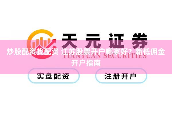 炒股配资找配资 江苏股票开户哪家好？新低佣金开户指南